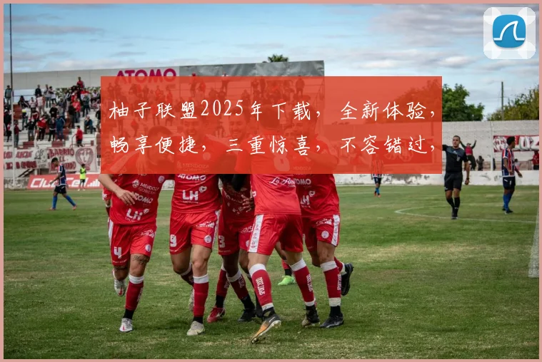 柚子联盟2025年下载，全新体验，畅享便捷，三重惊喜，不容错过，等你来下载