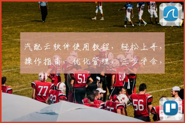 汽配云软件使用教程，轻松上手，操作指南，优化管理，三步学会，助力企业高效运营