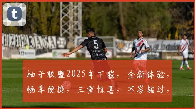 柚子联盟2025年下载，全新体验，畅享便捷，三重惊喜，不容错过，等你来下载