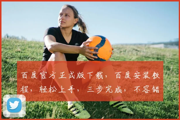 百度官方正式版下载，百度安装教程，轻松上手，三步完成，不容错过，必看